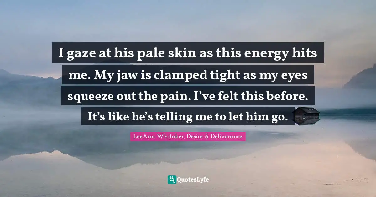 I gaze at his pale skin as this energy hits me. My jaw is clamped tight as my eyes squeeze out the pain. I’ve felt this before. It’s like he’s telling me to let him go.