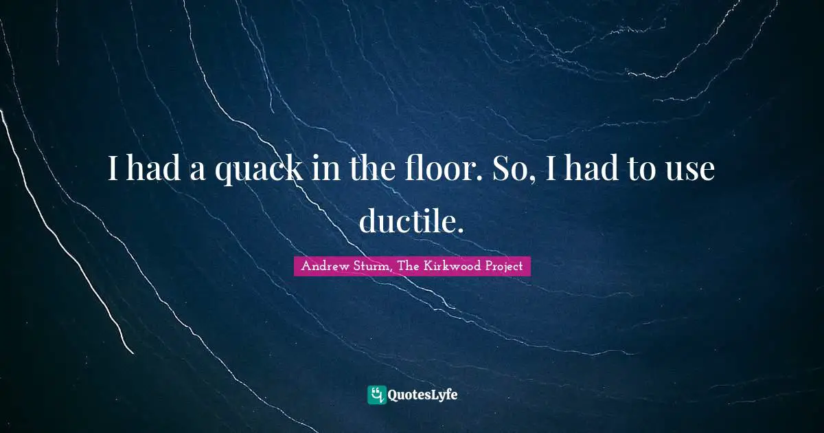 I had a quack in the floor. So, I had to use ductile.