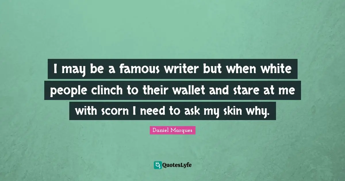 Skin Color Quotes: "I may be a famous writer but when white people clinch to their wallet and stare at me with scorn I need to ask my skin why."