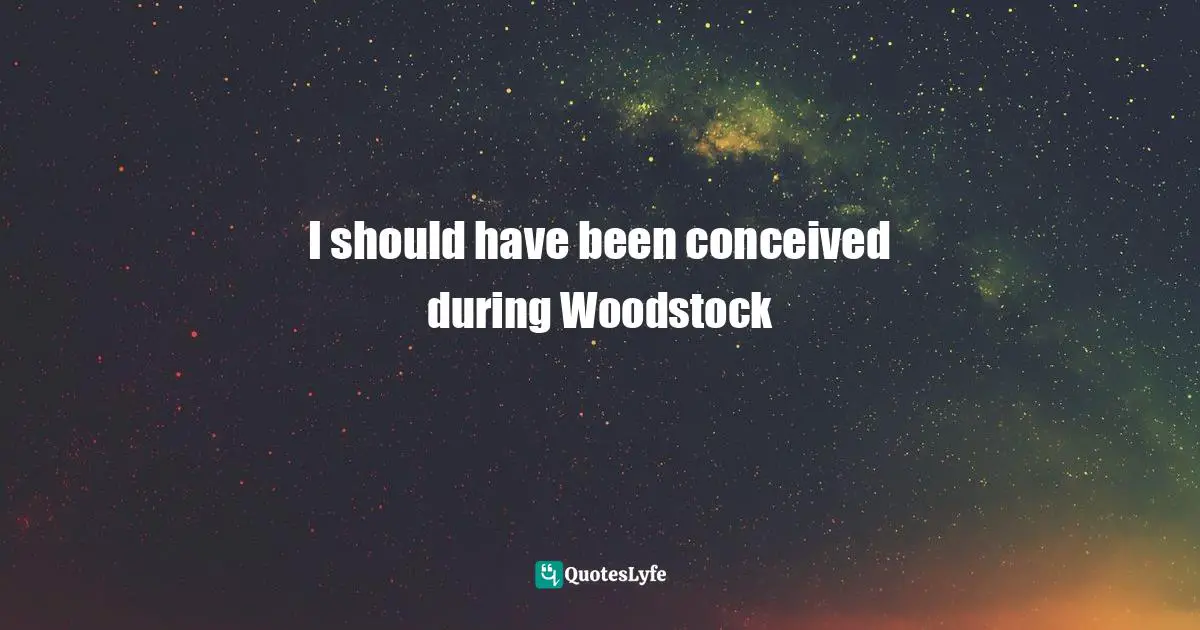 I should have been conceived during Woodstock