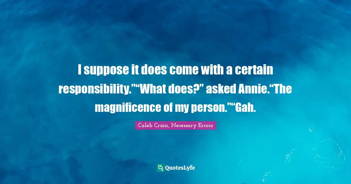 I suppose it does come with a certain responsibility.”“What does?” asked Annie.“The magnificence of my person.”“Gah.