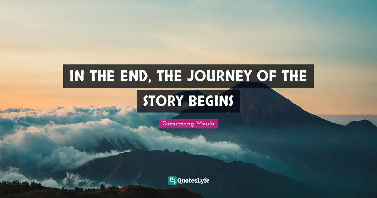 IN THE END, THE JOURNEY OF THE STORY BEGINS