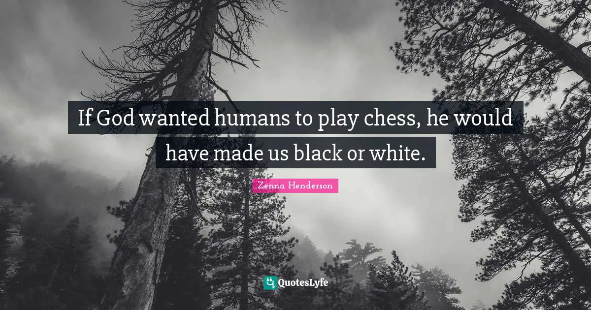 If God wanted humans to play chess, he would have made us black or white.