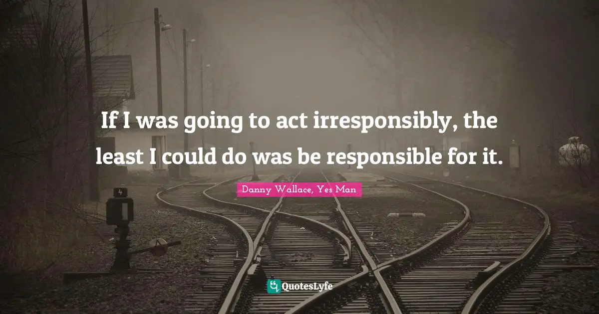 Danny Wallace Quotes: "If I was going to act irresponsibly, the least I could do was be responsible for it."