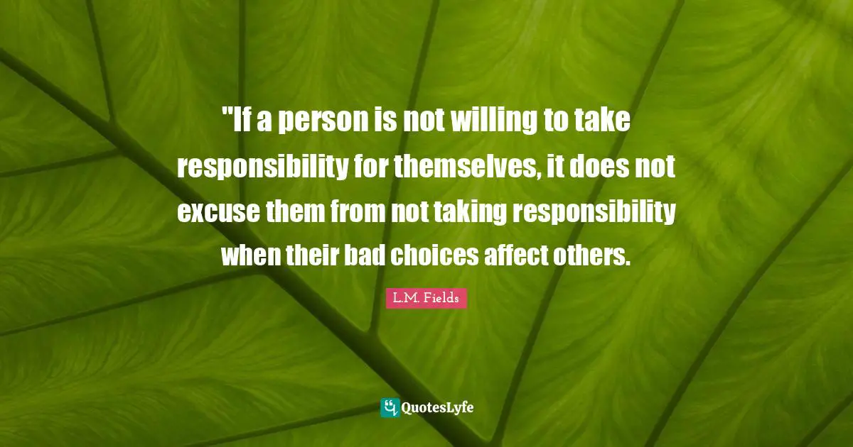 ‎"If a person is not willing to take responsibility for themselves, it does not excuse them from not taking responsibility when their bad choices affect others.