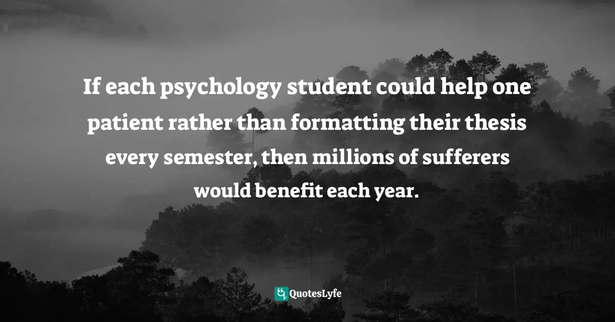 Maddy Malhotra, How To Build Self-Esteem And Be Confident: Overcome Fears, Break Habits, Be Successful And Happy Quotes: "If each psychology student could help one patient rather than formatting their thesis every semester, then millions of sufferers would benefit each year."