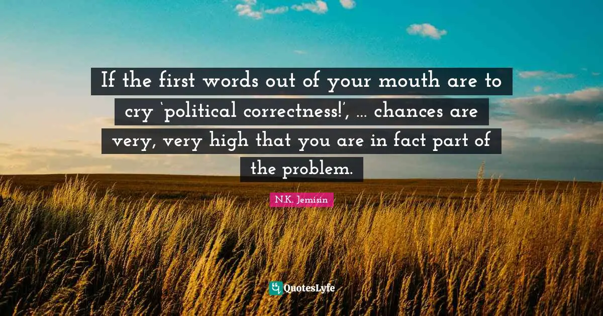 If the first words out of your mouth are to cry ‘political correctness!’, … chances are very, very high that you are in fact part of the problem.