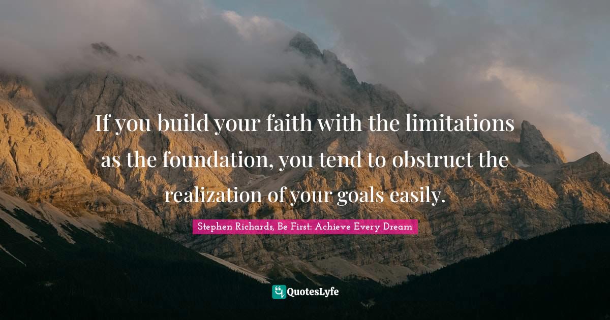 If you build your faith with the limitations as the foundation, you tend to obstruct the realization of your goals easily.