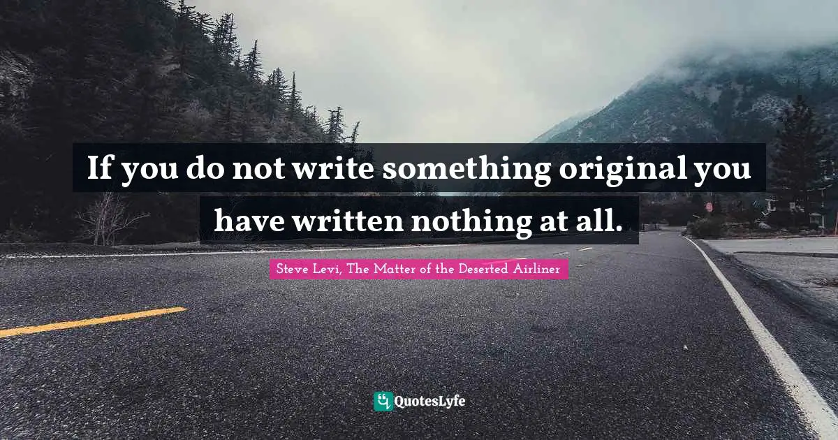 If you do not write something original you have written nothing at all.