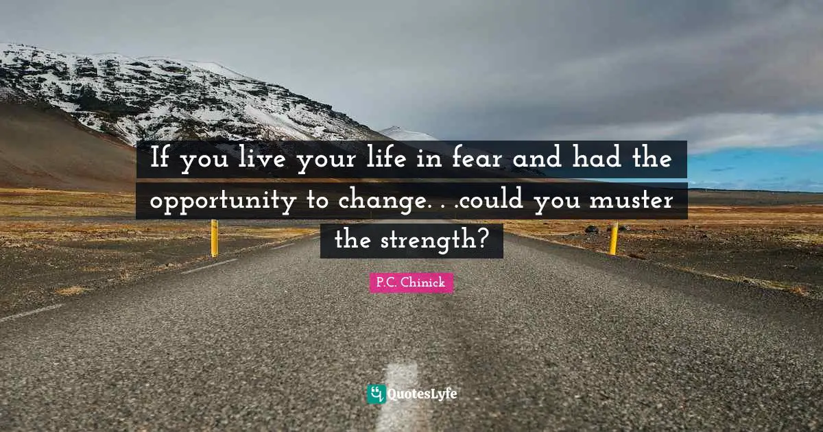 If you live your life in fear and had the opportunity to change. . .could you muster the strength?