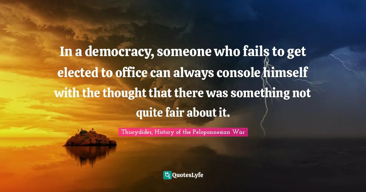 In a democracy, someone who fails to get elected to office can always console himself with the thought that there was something not quite fair about it.