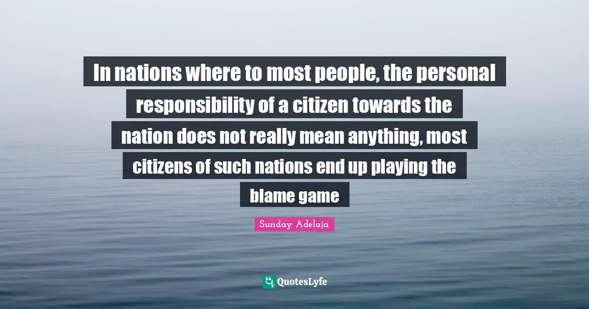 In nations where to most people, the personal responsibility of a citizen towards the nation does not really mean anything, most citizens of such nations end up playing the blame game