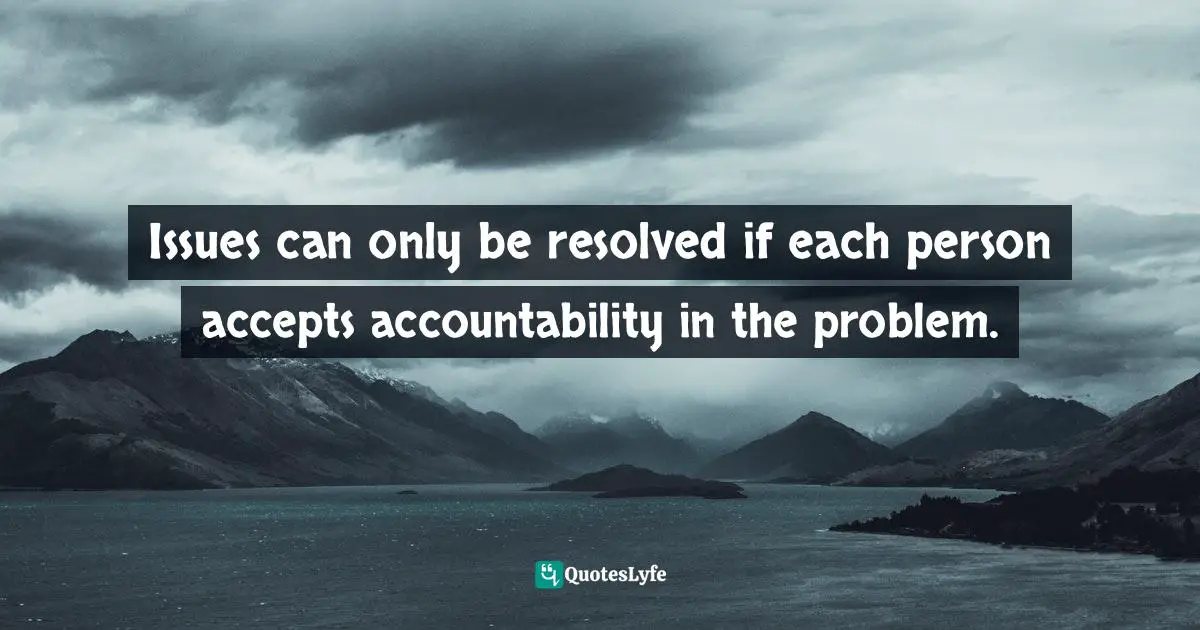Issues can only be resolved if each person accepts accountability in the problem.