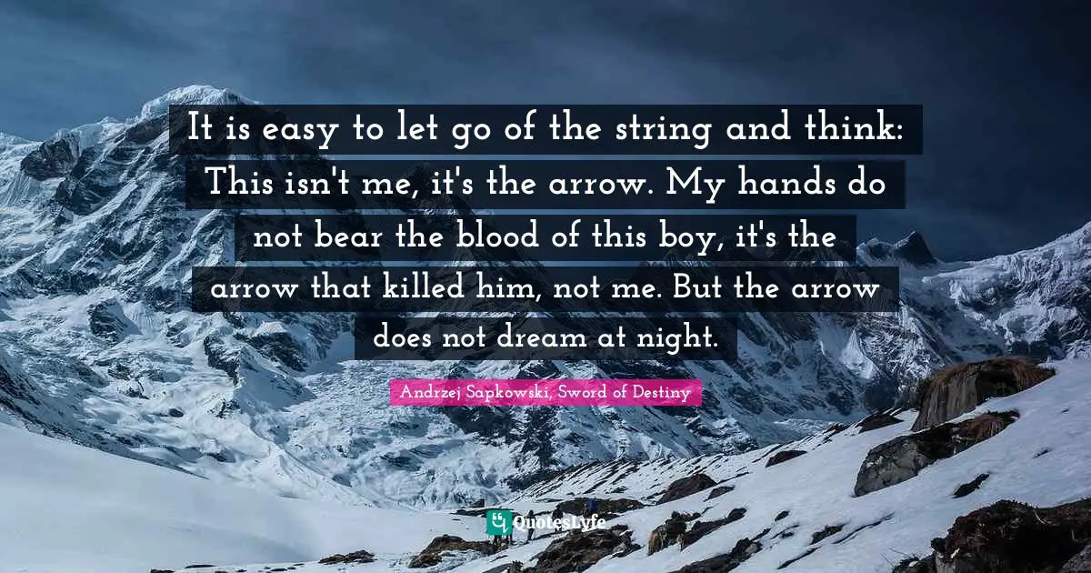 Andrzej Sapkowski Quotes: "It is easy to let go of the string and think: This isn't me, it's the arrow. My hands do not bear the blood of this boy, it's the arrow that killed him, not me. But the arrow does not dream at night."