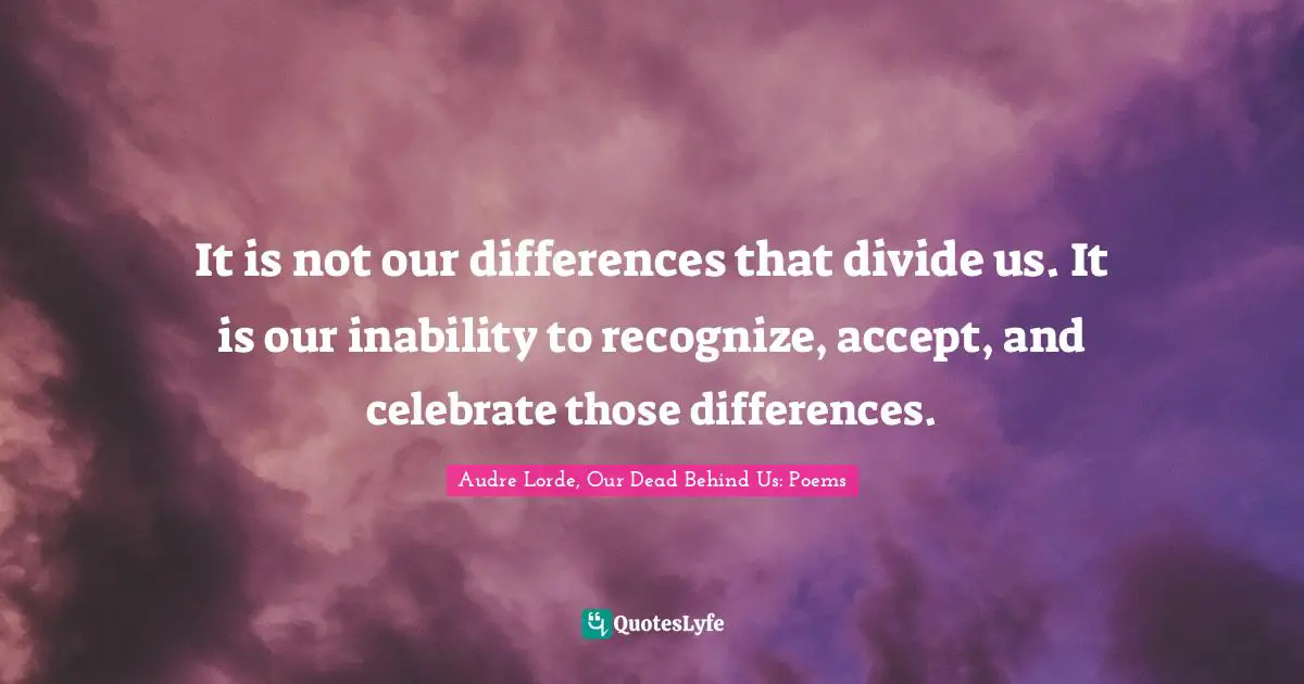 Audre Lorde, Our Dead Behind Us: Poems Quotes: It is not our differences that divide us. It is our inability to recognize, accept, and celebrate those differences.