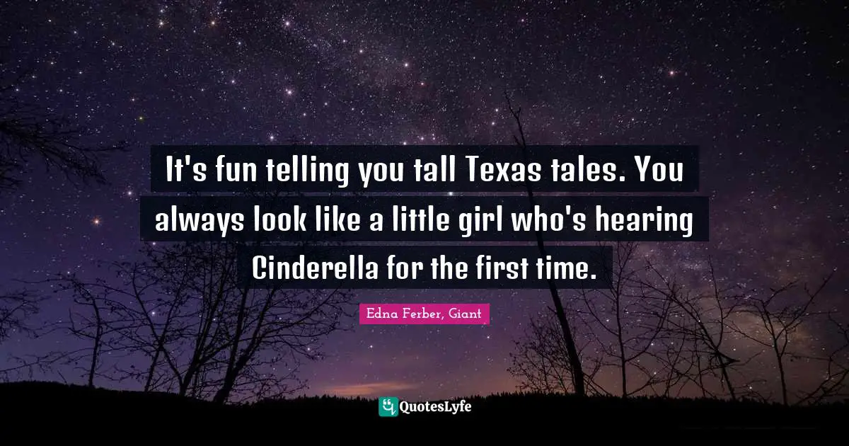 It's fun telling you tall Texas tales. You always look like a little girl who's hearing Cinderella for the first time.