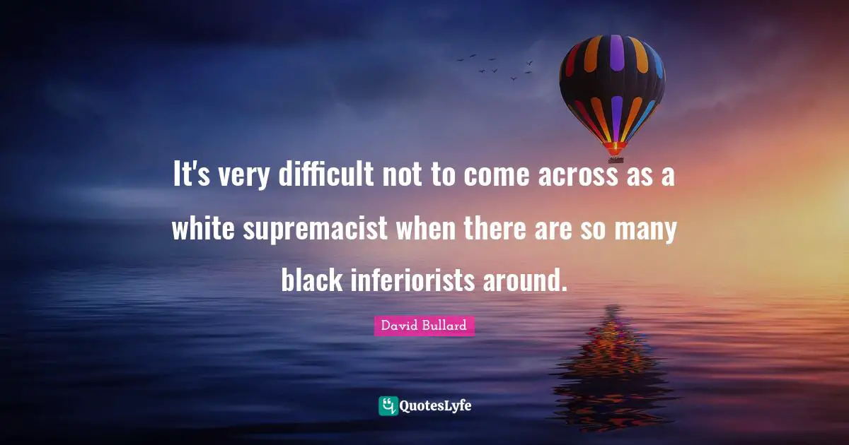 White Supremacy Quotes: "It's very difficult not to come across as a white supremacist when there are so many black inferiorists around."