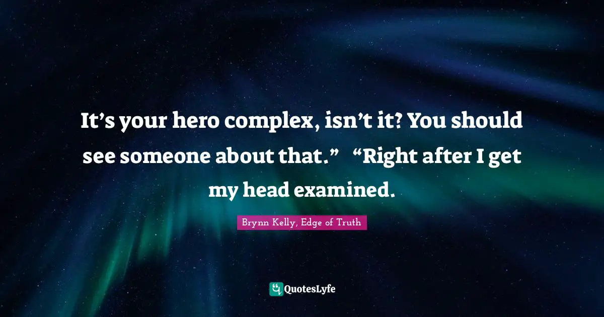 It’s your hero complex, isn’t it? You should see someone about that.”	“Right after I get my head examined.