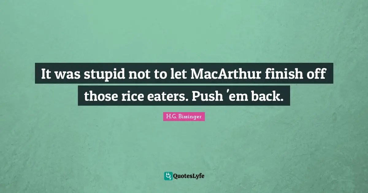 H.G. Bissinger Quotes: "It was stupid not to let MacArthur finish off those rice eaters. Push 'em back."