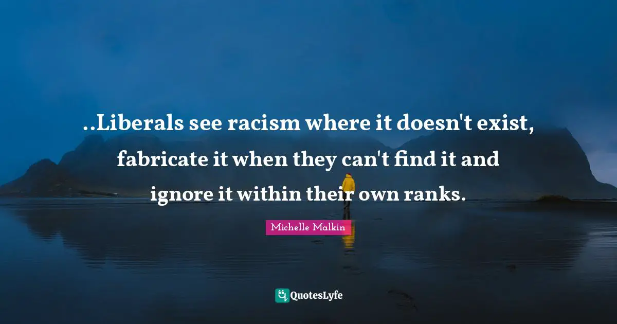 ..Liberals see racism where it doesn't exist, fabricate it when they can't find it and ignore it within their own ranks.