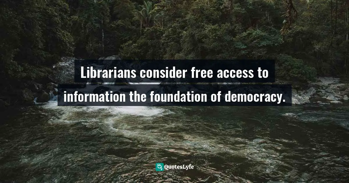 Librarians consider free access to information the foundation of democracy.