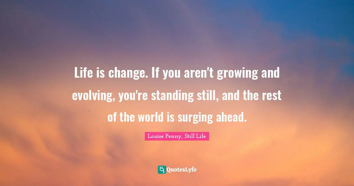 Louise Penny Quotes: "Life is change. If you aren't growing and evolving, you're standing still, and the rest of the world is surging ahead."