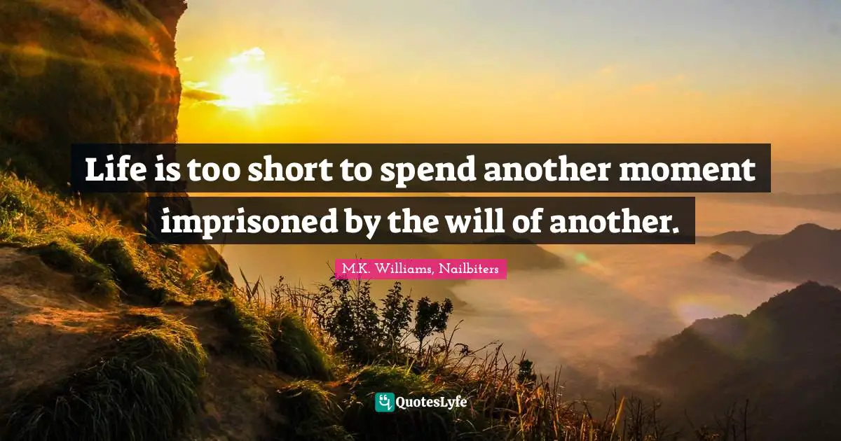 Life is too short to spend another moment imprisoned by the will of another.