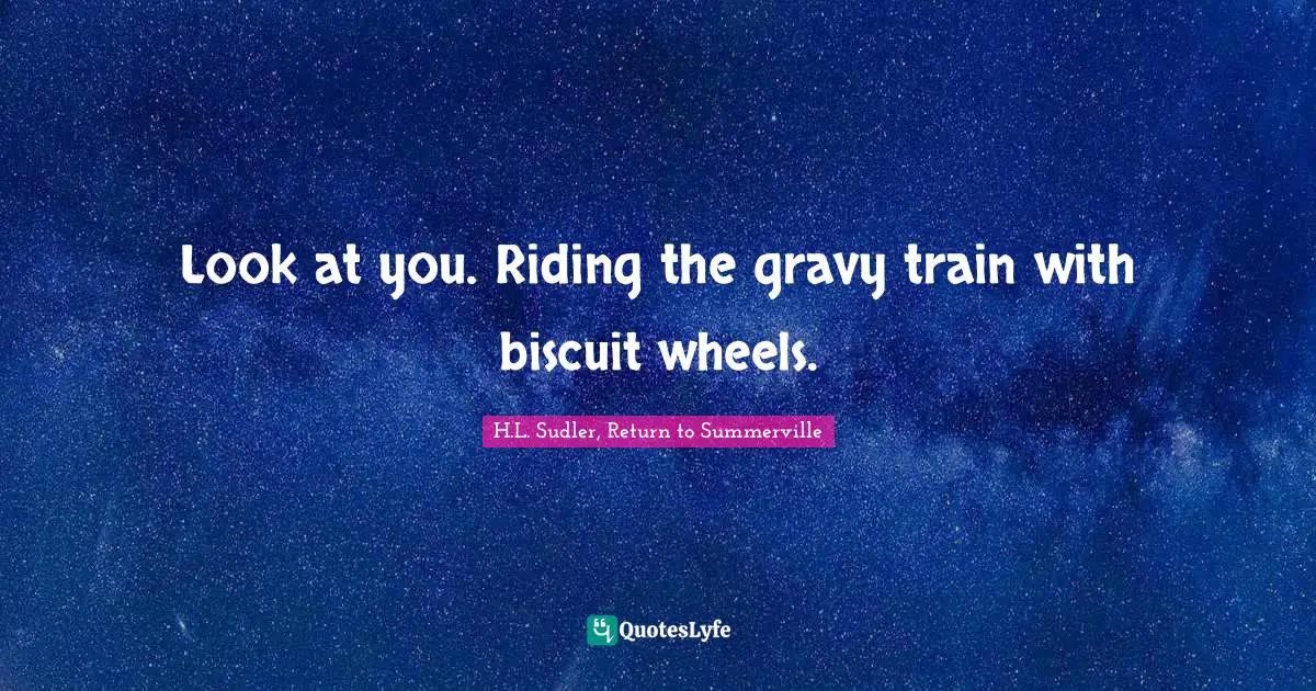 Look at you. Riding the gravy train with biscuit wheels.