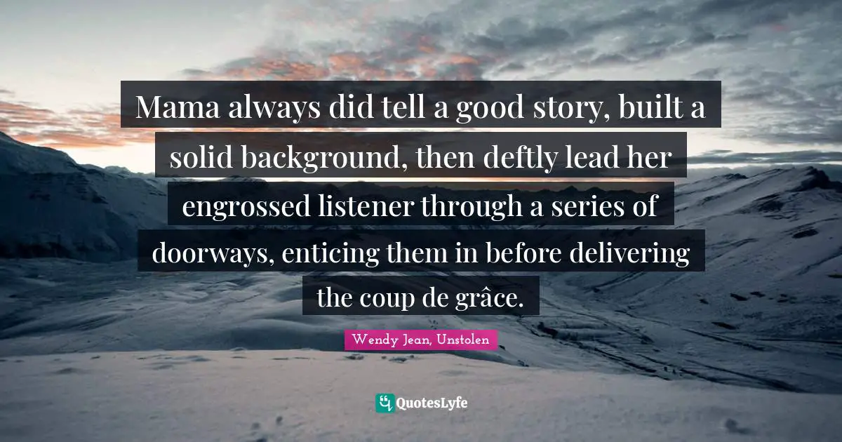 Mama always did tell a good story, built a solid background, then deftly lead her engrossed listener through a series of doorways, enticing them in before delivering the coup de grâce.