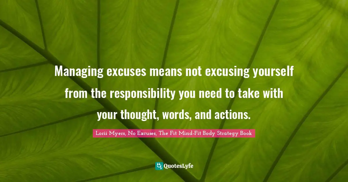 Managing excuses means not excusing yourself from the responsibility you need to take with your thought, words, and actions.