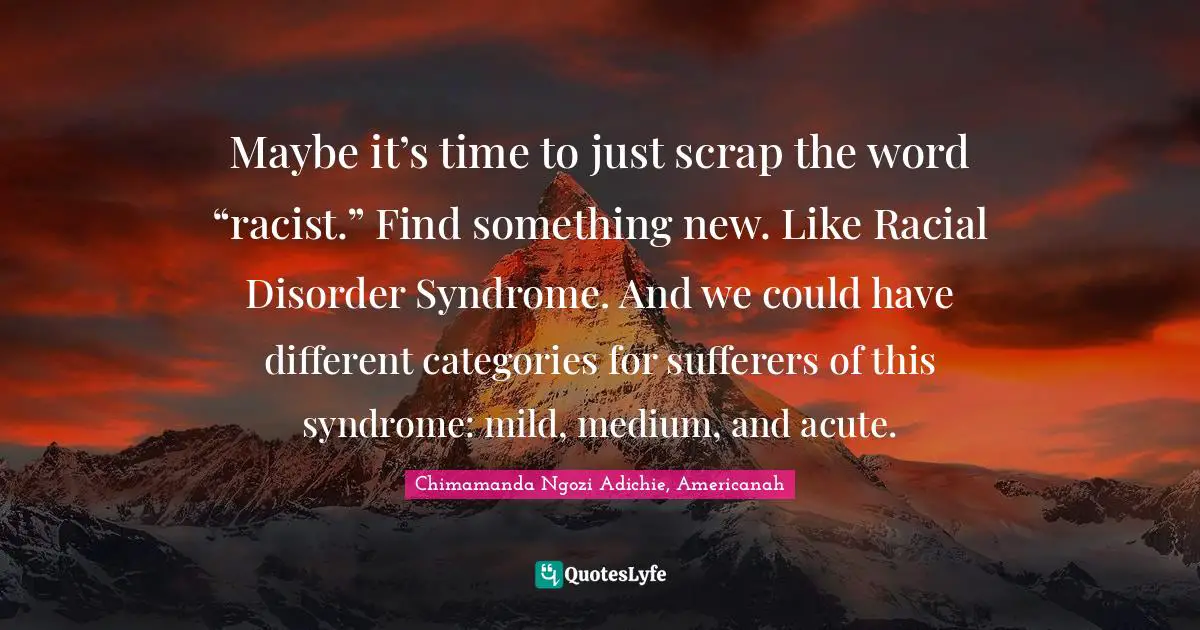 Maybe it’s time to just scrap the word “racist.” Find something new. Like Racial Disorder Syndrome. And we could have different categories for sufferers of this syndrome: mild, medium, and acute.