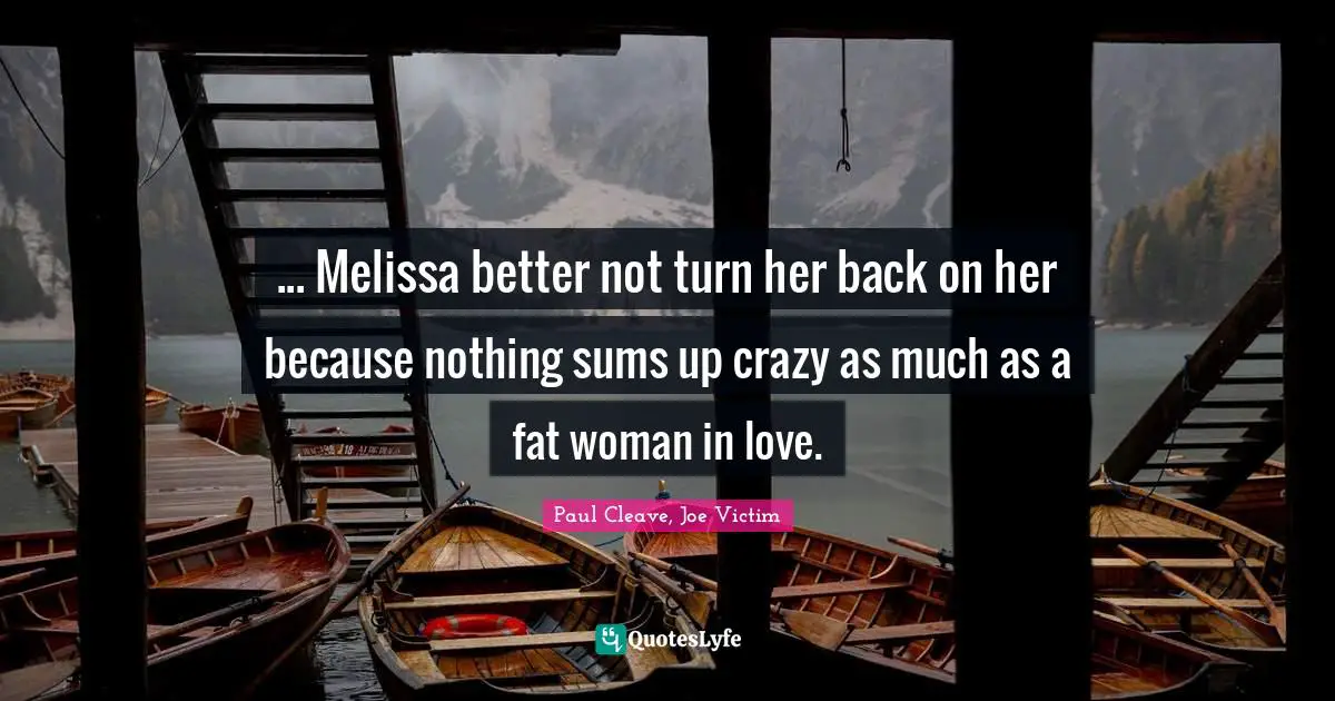 ... Melissa better not turn her back on her because nothing sums up crazy as much as a fat woman in love.