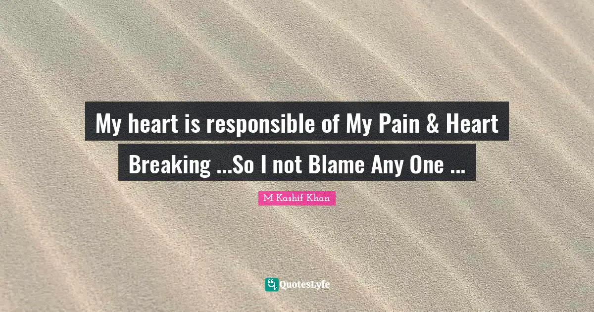 My heart is responsible of My Pain & Heart Breaking ...So I not Blame Any One ...