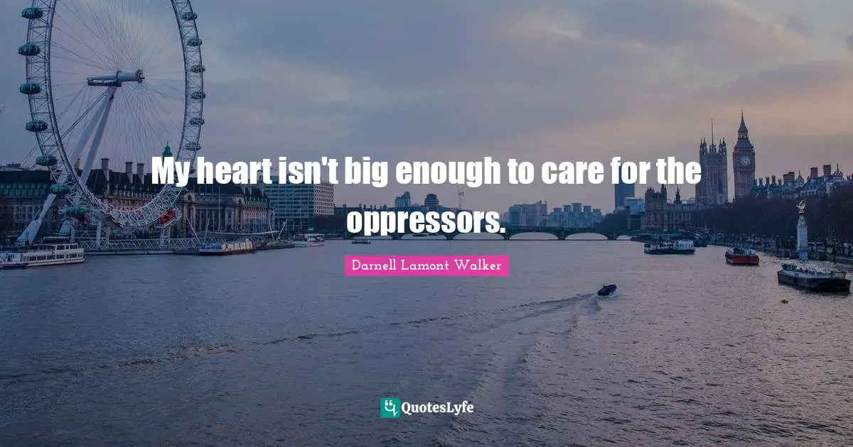 Darnell Lamont Walker Quotes: "My heart isn't big enough to care for the oppressors."