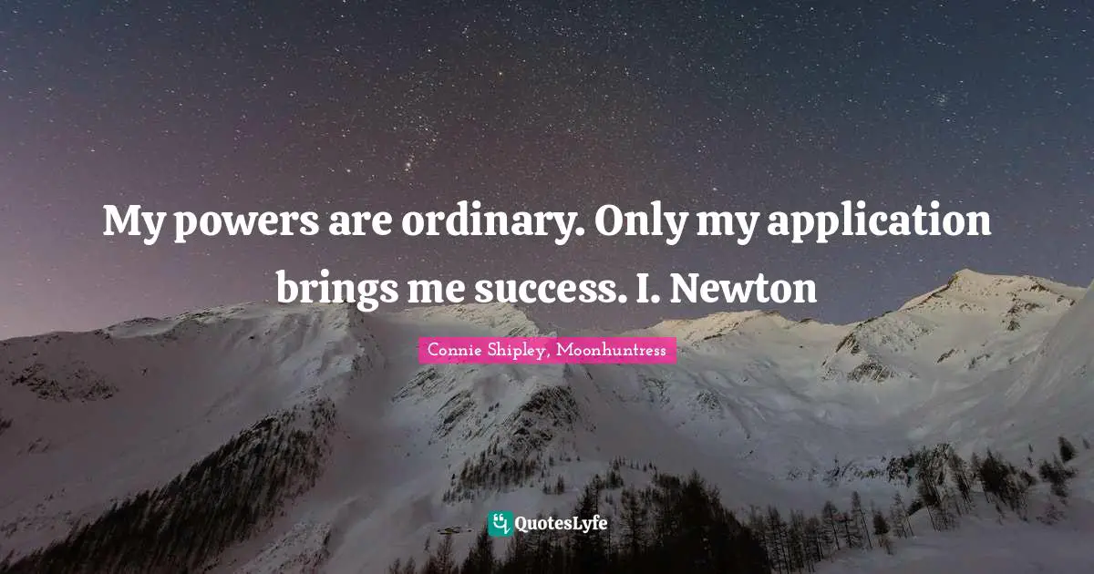 My powers are ordinary. Only my application brings me success. I. Newton