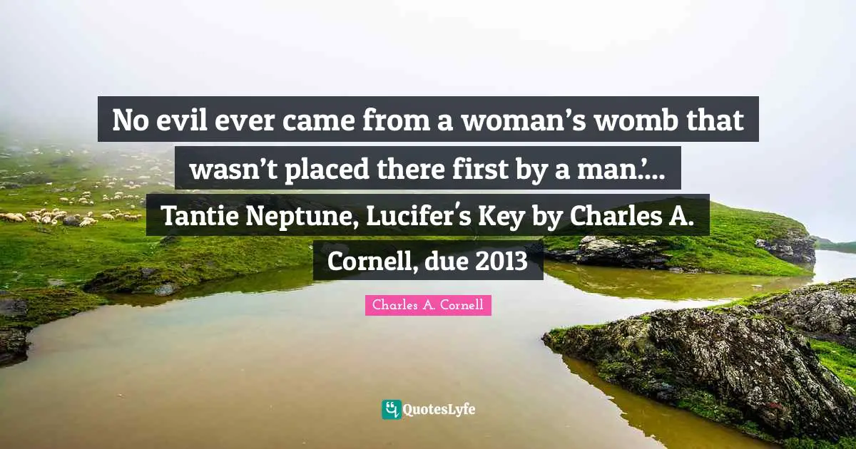 No evil ever came from a woman’s womb that wasn’t placed there first by a man.’... Tantie Neptune, Lucifer's Key by Charles A. Cornell, due 2013