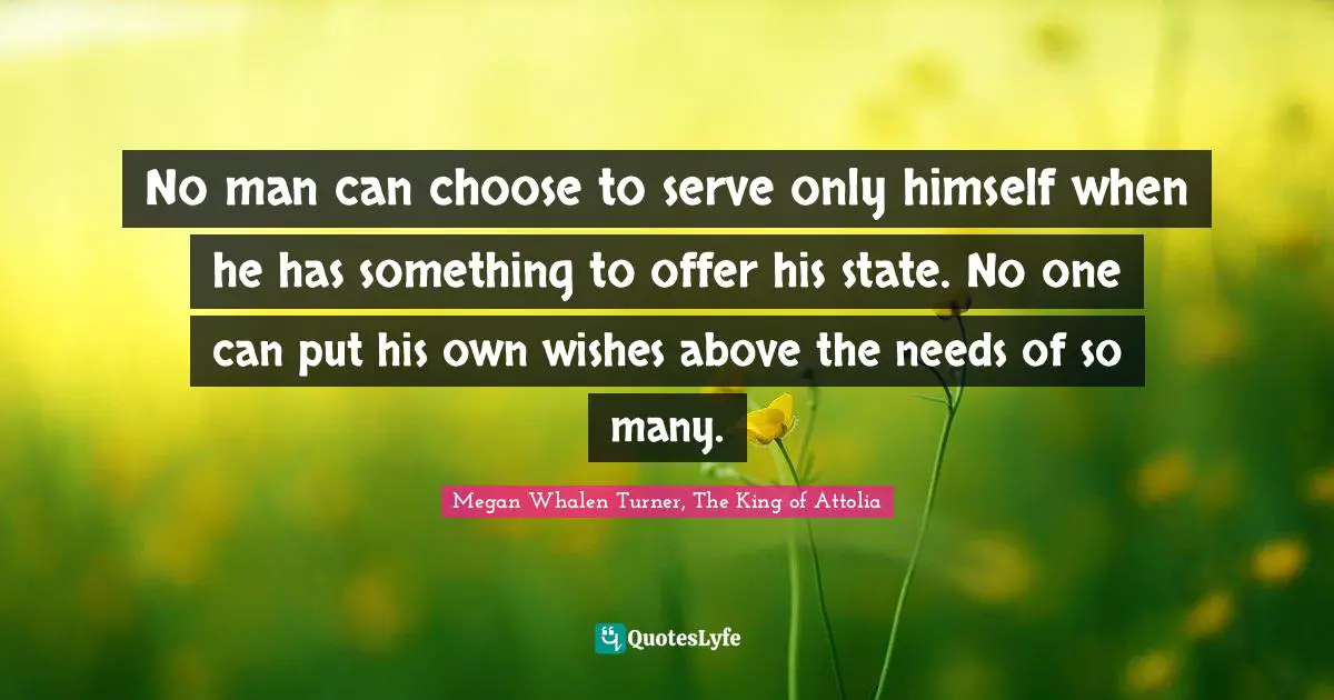No man can choose to serve only himself when he has something to offer his state. No one can put his own wishes above the needs of so many.