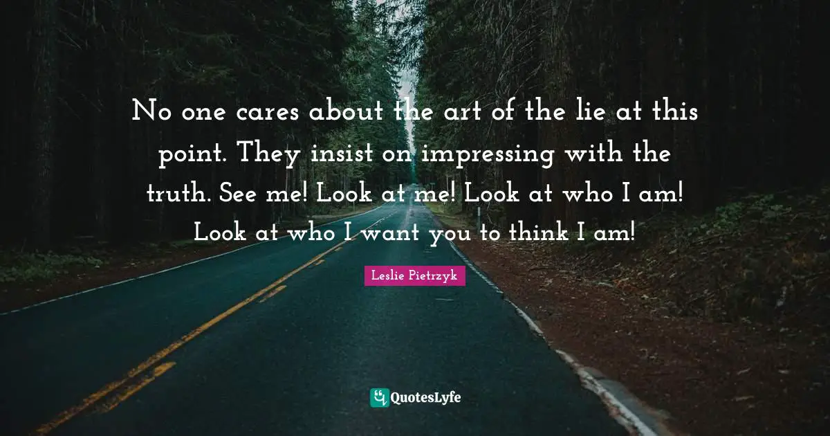 No one cares about the art of the lie at this point. They insist on impressing with the truth. See me! Look at me! Look at who I am! Look at who I want you to think I am!