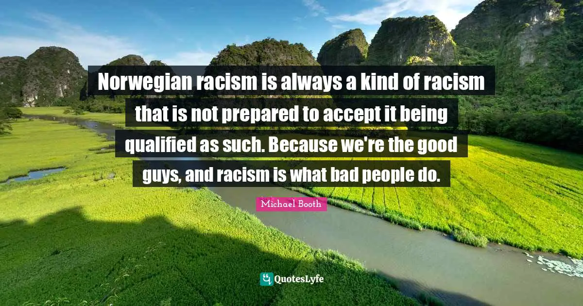 Norwegian racism is always a kind of racism that is not prepared to accept it being qualified as such. Because we're the good guys, and racism is what bad people do.