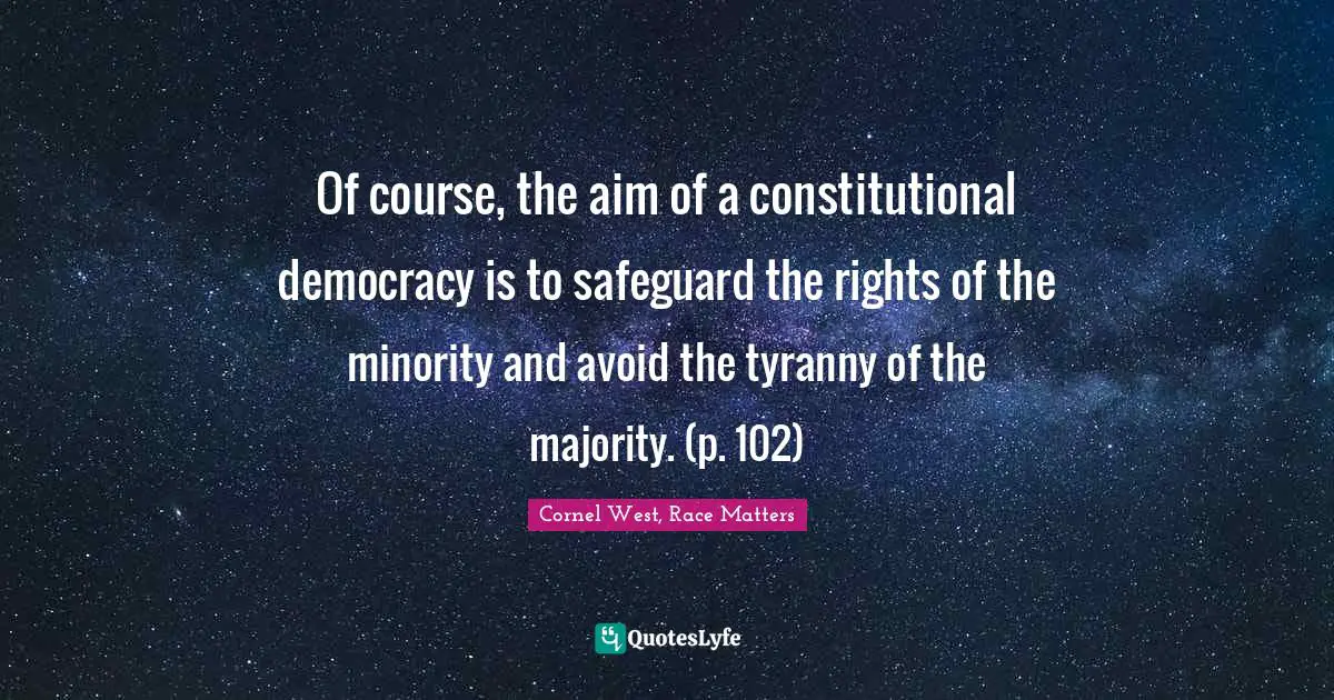 Of course, the aim of a constitutional democracy is to safeguard the rights of the minority and avoid the tyranny of the majority. (p. 102)