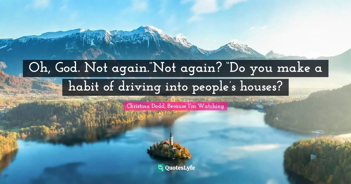 Oh, God. Not again.”Not again? “Do you make a habit of driving into people’s houses?