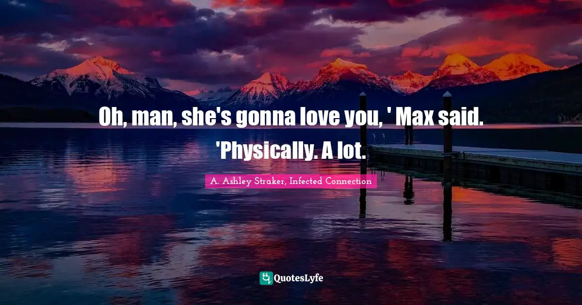 Oh, man, she's gonna love you, ' Max said. 'Physically. A lot.