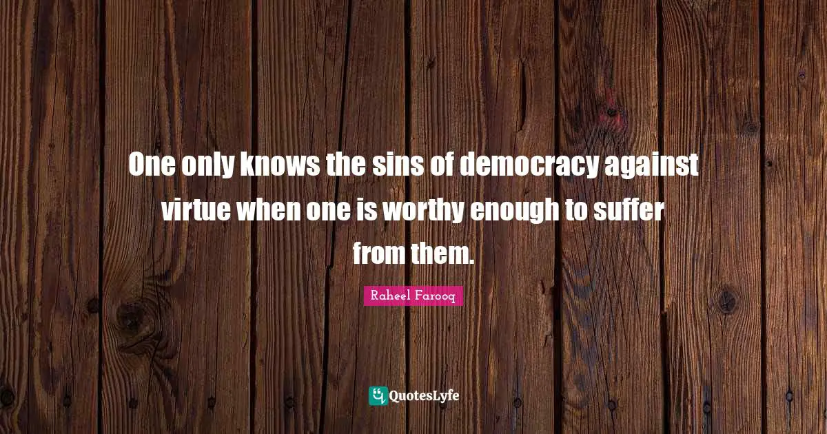 One only knows the sins of democracy against virtue when one is worthy enough to suffer from them.