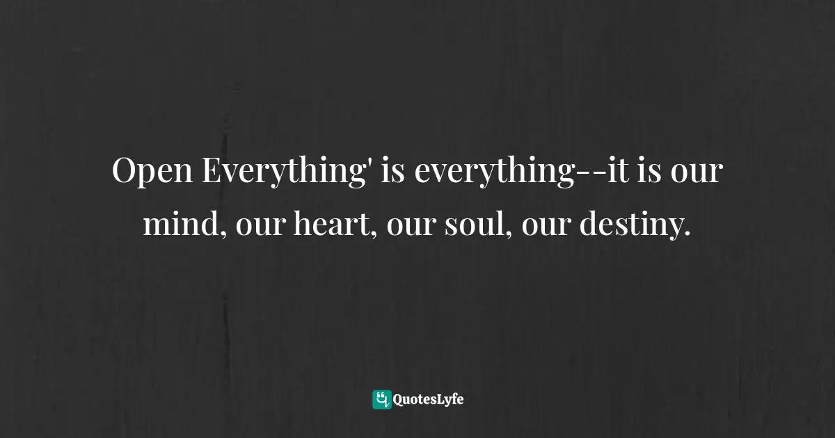 Open Everything' is everything--it is our mind, our heart, our soul, our destiny.