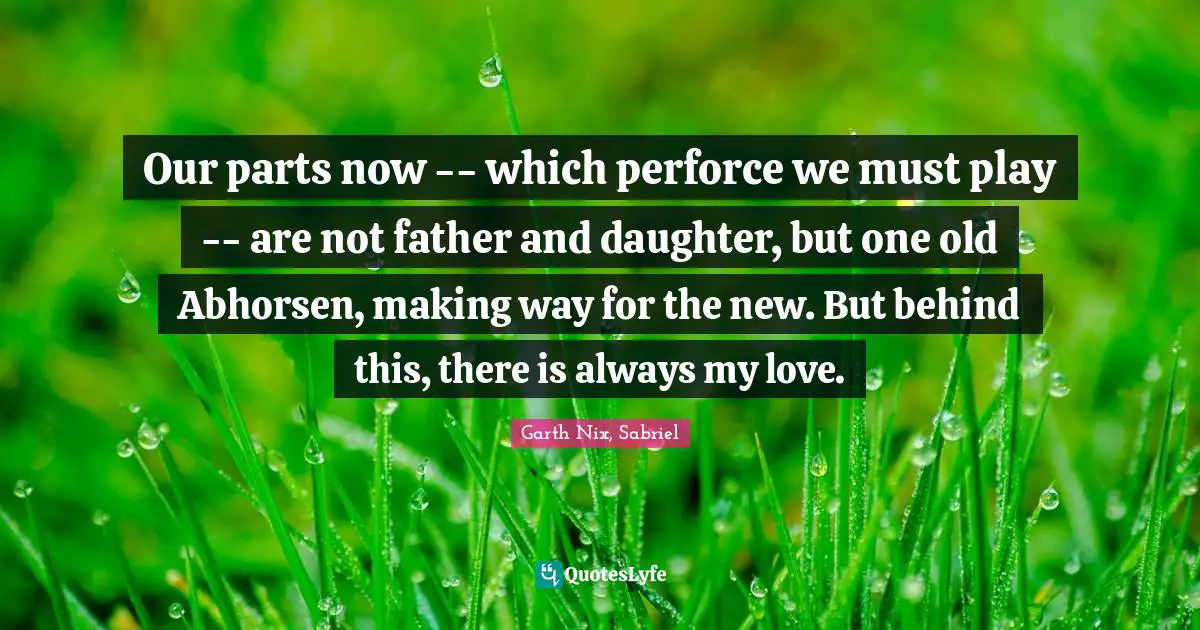 Our parts now -- which perforce we must play -- are not father and daughter, but one old Abhorsen, making way for the new. But behind this, there is always my love.