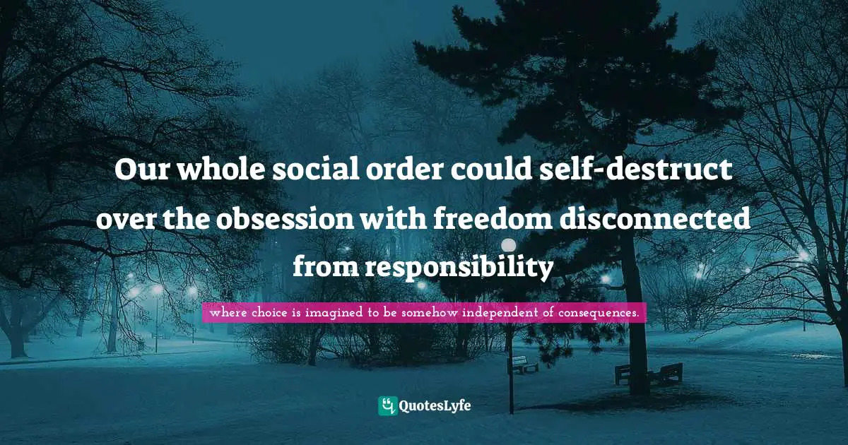 Our whole social order could self-destruct over the obsession with freedom disconnected from responsibility