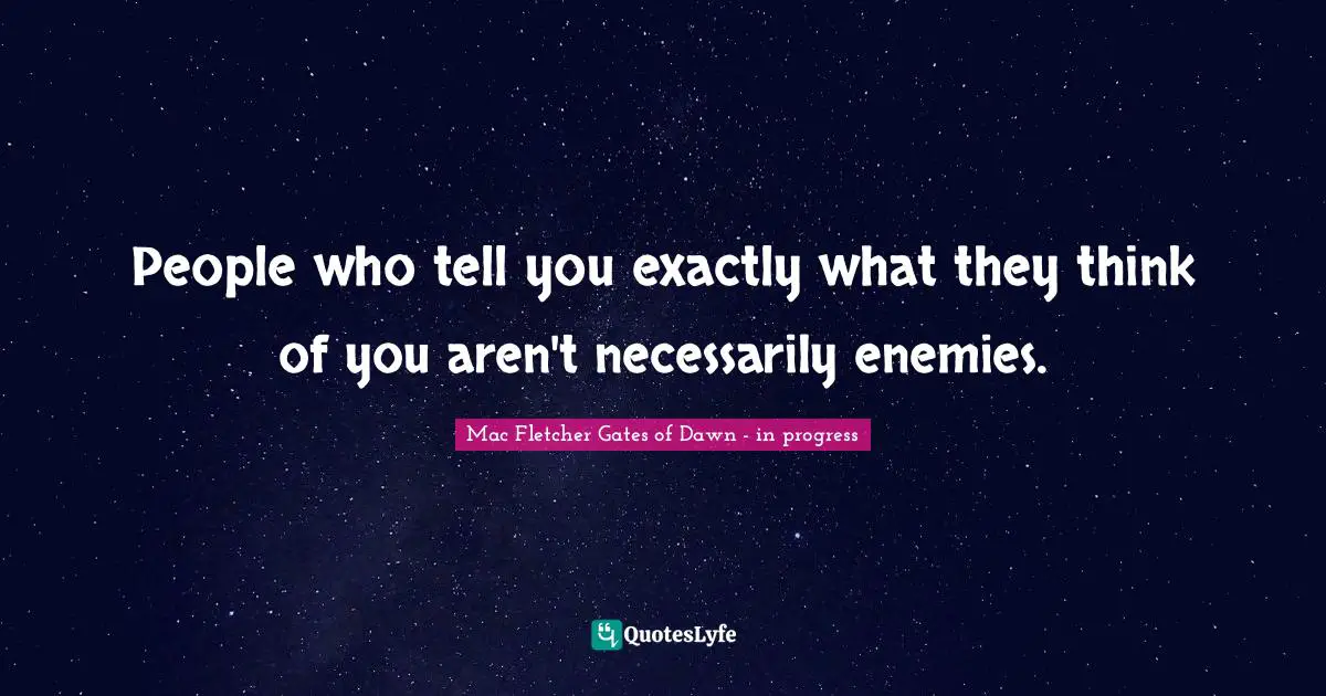 People who tell you exactly what they think of you aren't necessarily enemies.