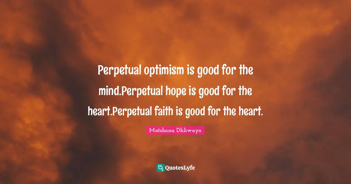 Perpetual optimism is good for the mind.Perpetual hope is good for the heart.Perpetual faith is good for the heart.