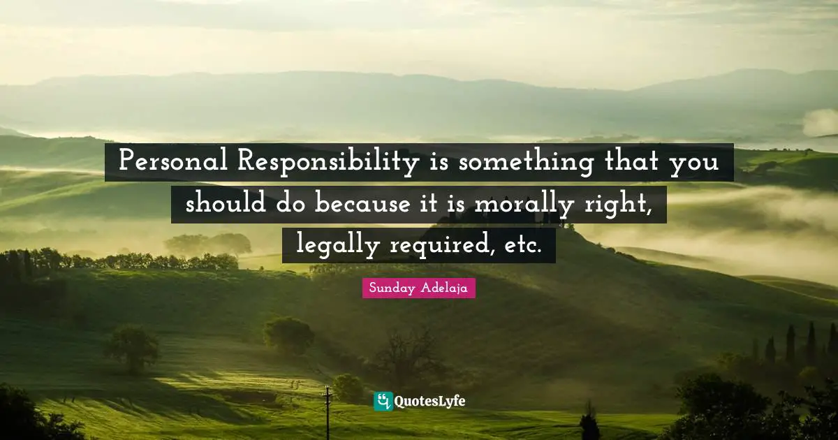 Personal Responsibility is something that you should do because it is morally right, legally required, etc.