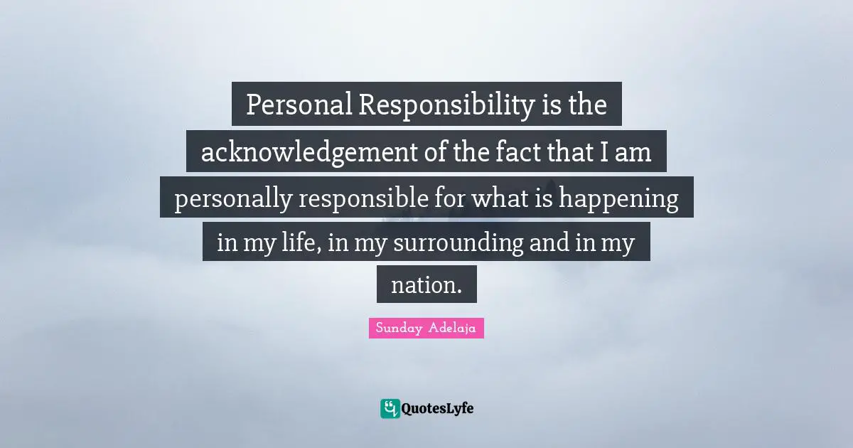 Surrounding Quotes: "Personal Responsibility is the acknowledgement of the fact that I am personally responsible for what is happening in my life, in my surrounding and in my nation."